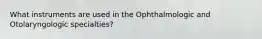 What instruments are used in the Ophthalmologic and Otolaryngologic specialties?