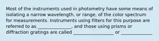 Most of the instruments used in photometry have some means of isolating a narrow wavelength, or range, of the color spectrum for measurements. Instruments using filters for this purpose are referred to as _______________, and those using prisms or diffraction gratings are called __________________ or ______________