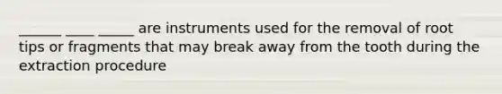 ______ ____ _____ are instruments used for the removal of root tips or fragments that may break away from the tooth during the extraction procedure