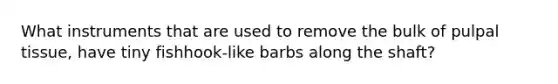 What instruments that are used to remove the bulk of pulpal tissue, have tiny fishhook-like barbs along the shaft?