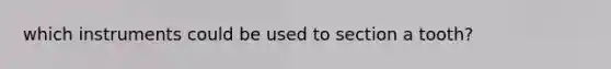 which instruments could be used to section a tooth?
