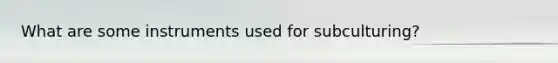 What are some instruments used for subculturing?