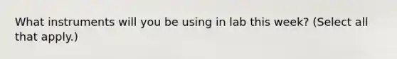 What instruments will you be using in lab this week? (Select all that apply.)