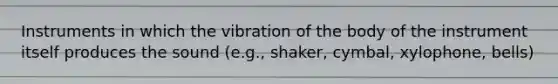 Instruments in which the vibration of the body of the instrument itself produces the sound (e.g., shaker, cymbal, xylophone, bells)