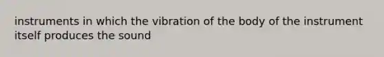 instruments in which the vibration of the body of the instrument itself produces the sound