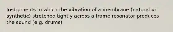 Instruments in which the vibration of a membrane (natural or synthetic) stretched tightly across a frame resonator produces the sound (e.g. drums)