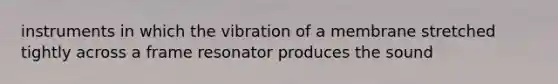 instruments in which the vibration of a membrane stretched tightly across a frame resonator produces the sound