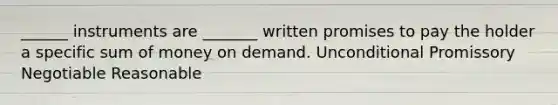 ______ instruments are _______ written promises to pay the holder a specific sum of money on demand. Unconditional Promissory Negotiable Reasonable