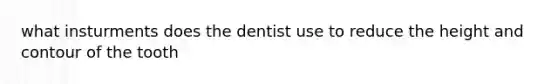 what insturments does the dentist use to reduce the height and contour of the tooth