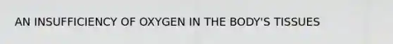 AN INSUFFICIENCY OF OXYGEN IN THE BODY'S TISSUES