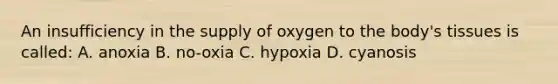 An insufficiency in the supply of oxygen to the body's tissues is called: A. anoxia B. no-oxia C. hypoxia D. cyanosis