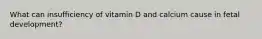 What can insufficiency of vitamin D and calcium cause in fetal development?