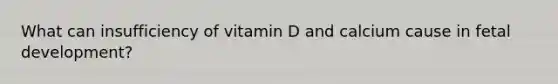 What can insufficiency of vitamin D and calcium cause in fetal development?