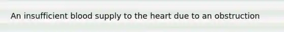 An insufficient blood supply to the heart due to an obstruction