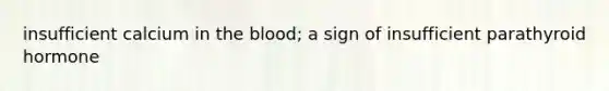 insufficient calcium in the blood; a sign of insufficient parathyroid hormone