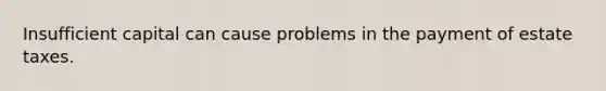 Insufficient capital can cause problems in the payment of estate taxes.