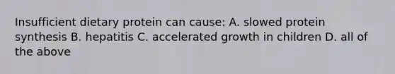 Insufficient dietary protein can cause: A. slowed protein synthesis B. hepatitis C. accelerated growth in children D. all of the above