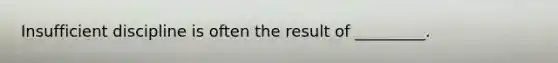 Insufficient discipline is often the result of _________.