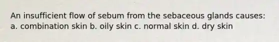 An insufficient flow of sebum from the sebaceous glands causes: a. combination skin b. oily skin c. normal skin d. dry skin