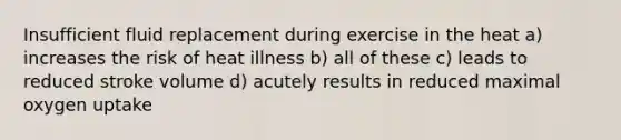 Insufficient fluid replacement during exercise in the heat a) increases the risk of heat illness b) all of these c) leads to reduced stroke volume d) acutely results in reduced maximal oxygen uptake