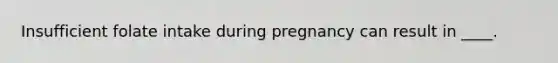 Insufficient folate intake during pregnancy can result in ____.