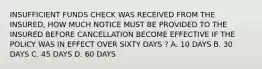 INSUFFICIENT FUNDS CHECK WAS RECEIVED FROM THE INSURED, HOW MUCH NOTICE MUST BE PROVIDED TO THE INSURED BEFORE CANCELLATION BECOME EFFECTIVE IF THE POLICY WAS IN EFFECT OVER SIXTY DAYS ? A. 10 DAYS B. 30 DAYS C. 45 DAYS D. 60 DAYS