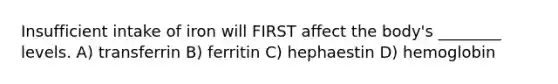Insufficient intake of iron will FIRST affect the body's ________ levels. A) transferrin B) ferritin C) hephaestin D) hemoglobin