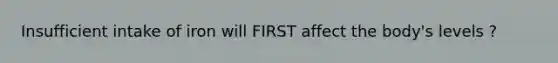 Insufficient intake of iron will FIRST affect the body's levels ?