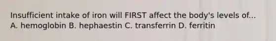 Insufficient intake of iron will FIRST affect the body's levels of... A. hemoglobin B. hephaestin C. transferrin D. ferritin