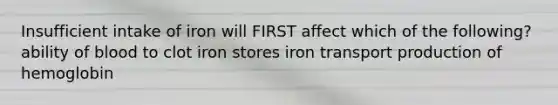 Insufficient intake of iron will FIRST affect which of the following? ability of blood to clot iron stores iron transport production of hemoglobin