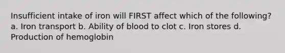 Insufficient intake of iron will FIRST affect which of the following? a. Iron transport b. Ability of blood to clot c. Iron stores d. Production of hemoglobin