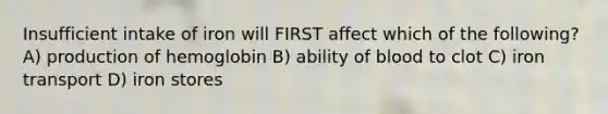 Insufficient intake of iron will FIRST affect which of the following? A) production of hemoglobin B) ability of blood to clot C) iron transport D) iron stores
