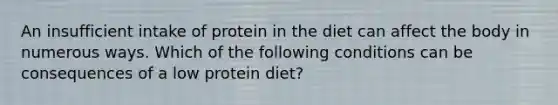 An insufficient intake of protein in the diet can affect the body in numerous ways. Which of the following conditions can be consequences of a low protein diet?