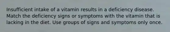 Insufficient intake of a vitamin results in a deficiency disease. Match the deficiency signs or symptoms with the vitamin that is lacking in the diet. Use groups of signs and symptoms only once.