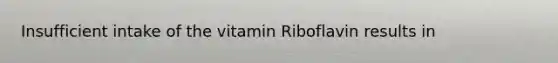 Insufficient intake of the vitamin Riboflavin results in