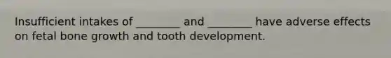 Insufficient intakes of ________ and ________ have adverse effects on fetal bone growth and tooth development.