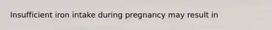 Insufficient iron intake during pregnancy may result in