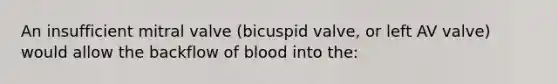 An insufficient mitral valve (bicuspid valve, or left AV valve) would allow the backflow of blood into the: