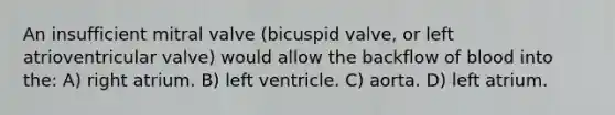 An insufficient mitral valve (bicuspid valve, or left atrioventricular valve) would allow the backflow of blood into the: A) right atrium. B) left ventricle. C) aorta. D) left atrium.