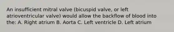 An insufficient mitral valve (bicuspid valve, or left atrioventricular valve) would allow the backflow of blood into the: A. Right atrium B. Aorta C. Left ventricle D. Left atrium