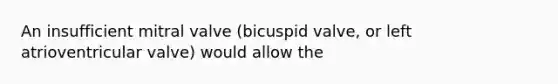 An insufficient mitral valve (bicuspid valve, or left atrioventricular valve) would allow the