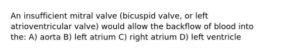 An insufficient mitral valve (bicuspid valve, or left atrioventricular valve) would allow the backflow of blood into the: A) aorta B) left atrium C) right atrium D) left ventricle