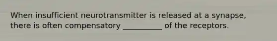 When insufficient neurotransmitter is released at a synapse, there is often compensatory __________ of the receptors.