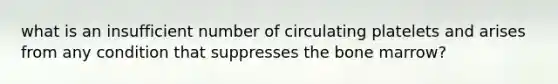 what is an insufficient number of circulating platelets and arises from any condition that suppresses the bone marrow?