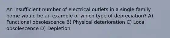 An insufficient number of electrical outlets in a single-family home would be an example of which type of depreciation? A) Functional obsolescence B) Physical deterioration C) Local obsolescence D) Depletion