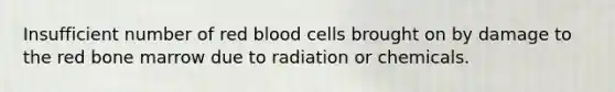 Insufficient number of red blood cells brought on by damage to the red bone marrow due to radiation or chemicals.