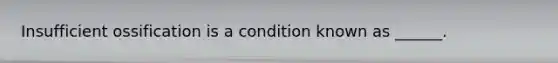 Insufficient ossification is a condition known as ______.