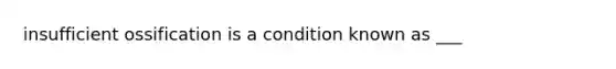 insufficient ossification is a condition known as ___