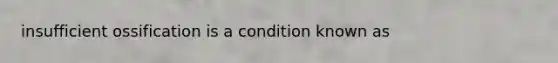 insufficient ossification is a condition known as