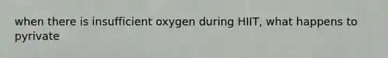 when there is insufficient oxygen during HIIT, what happens to pyrivate